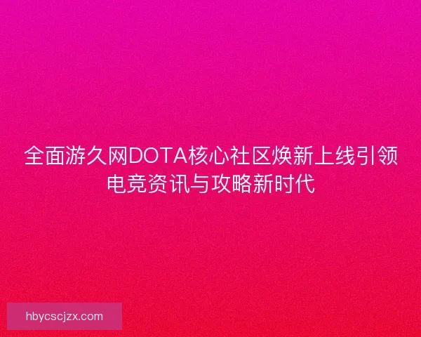 全面游久网DOTA核心社区焕新上线引领电竞资讯与攻略新时代