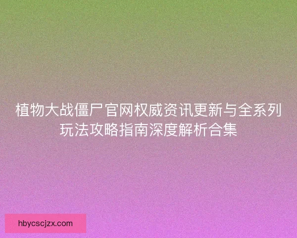 植物大战僵尸官网权威资讯更新与全系列玩法攻略指南深度解析合集